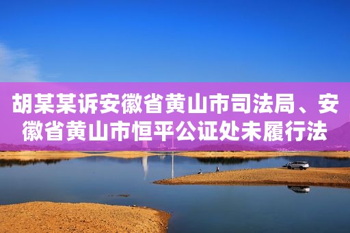 胡某某诉安徽省黄山市司法局、安徽省黄山市恒平公证处未履行法定职责行政应诉案
