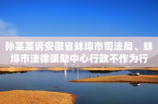孙某某诉安徽省蚌埠市司法局、蚌埠市法律援助中心行政不作为行政应诉案