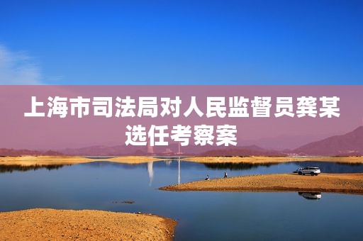 上海市司法局对人民监督员龚某选任考察案