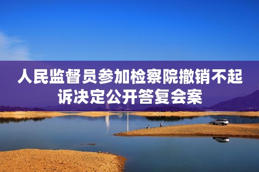 人民监督员参加检察院撤销不起诉决定公开答复会案