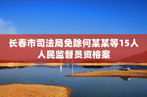 长春市司法局免除何某某等15人人民监督员资格案
