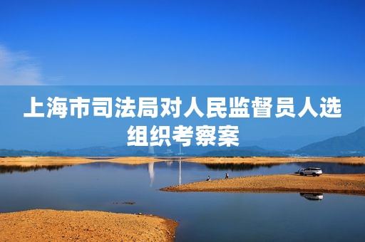 上海市司法局对人民监督员人选组织考察案