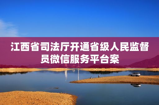 江西省司法厅开通省级人民监督员微信服务平台案