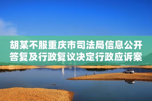 胡某不服重庆市司法局信息公开答复及行政复议决定行政应诉案