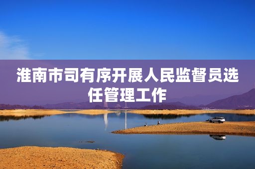 淮南市司有序开展人民监督员选任管理工作