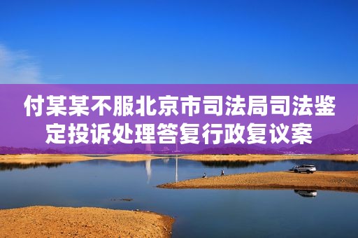 付某某不服北京市司法局司法鉴定投诉处理答复行政复议案