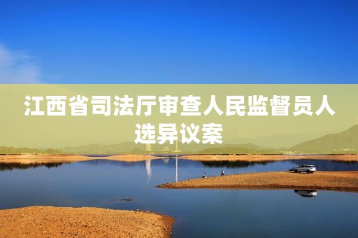 江西省司法厅审查人民监督员人选异议案