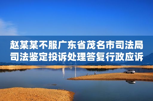 赵某某不服广东省茂名市司法局司法鉴定投诉处理答复行政应诉案