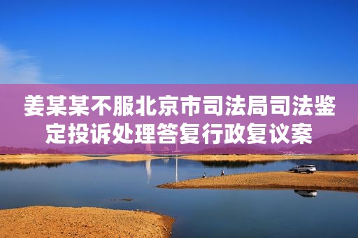 姜某某不服北京市司法局司法鉴定投诉处理答复行政复议案