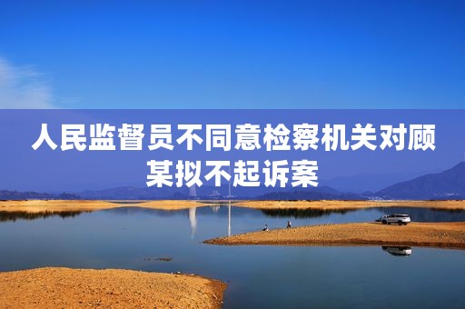 人民监督员不同意检察机关对顾某拟不起诉案