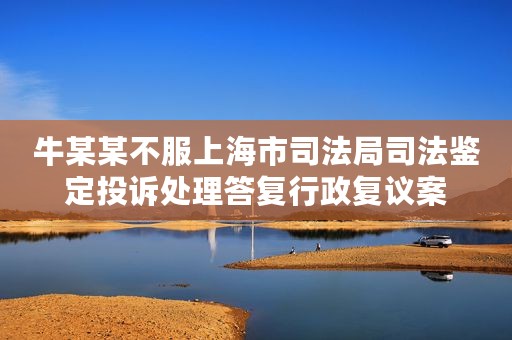 牛某某不服上海市司法局司法鉴定投诉处理答复行政复议案