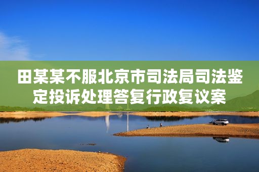田某某不服北京市司法局司法鉴定投诉处理答复行政复议案