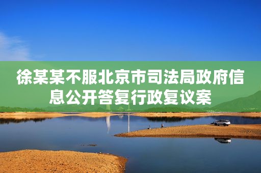 徐某某不服北京市司法局政府信息公开答复行政复议案