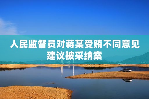 人民监督员对蒋某受贿不同意见建议被采纳案