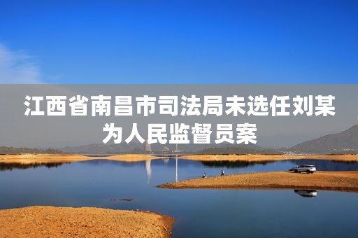 江西省南昌市司法局未选任刘某为人民监督员案