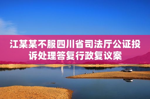 江某某不服四川省司法厅公证投诉处理答复行政复议案