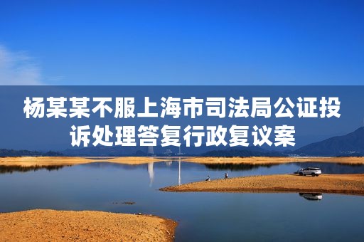 杨某某不服上海市司法局公证投诉处理答复行政复议案