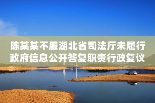 陈某某不服湖北省司法厅未履行政府信息公开答复职责行政复议案