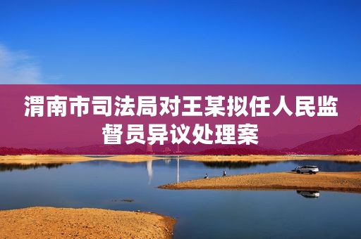 渭南市司法局对王某拟任人民监督员异议处理案