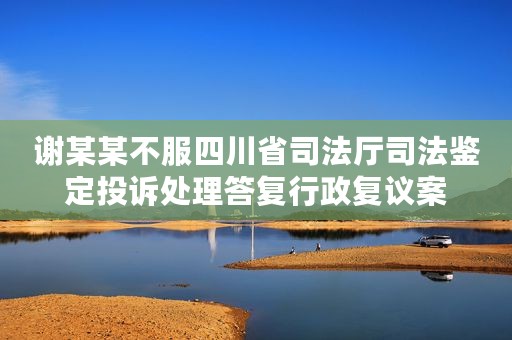 谢某某不服四川省司法厅司法鉴定投诉处理答复行政复议案