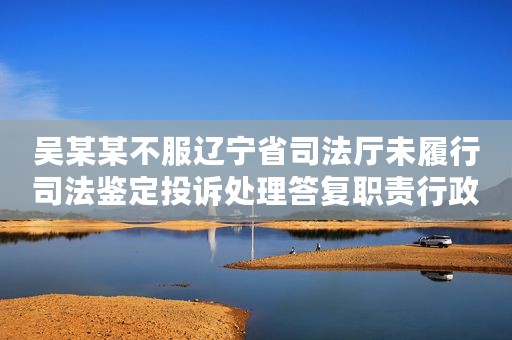 吴某某不服辽宁省司法厅未履行司法鉴定投诉处理答复职责行政复议案