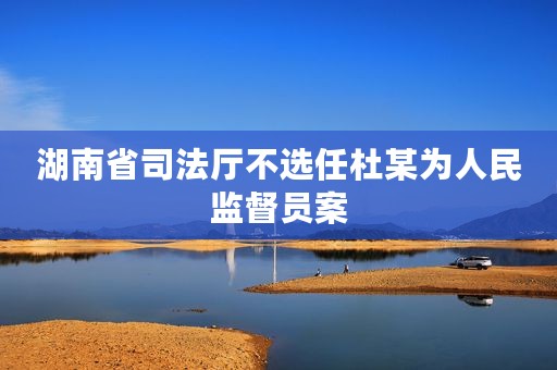 湖南省司法厅不选任杜某为人民监督员案