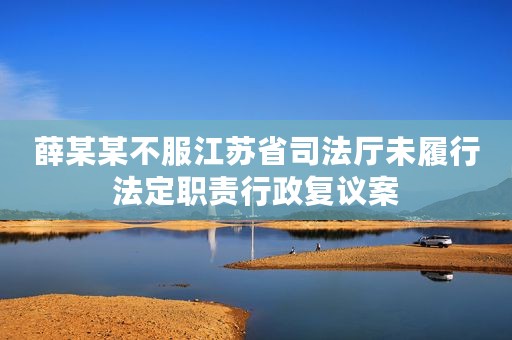 薛某某不服江苏省司法厅未履行法定职责行政复议案
