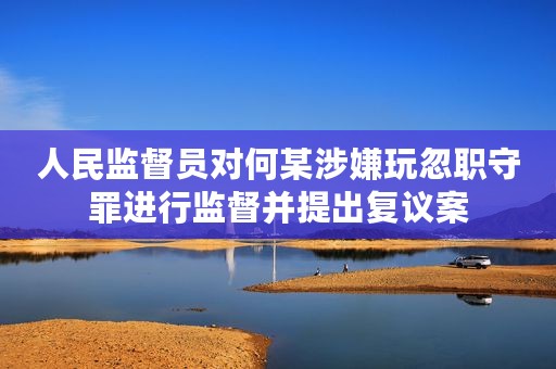 人民监督员对何某涉嫌玩忽职守罪进行监督并提出复议案