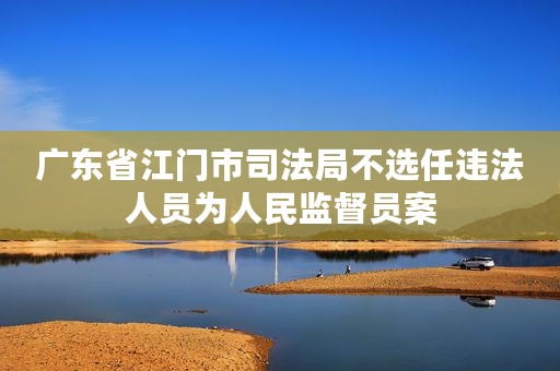 广东省江门市司法局不选任违法人员为人民监督员案