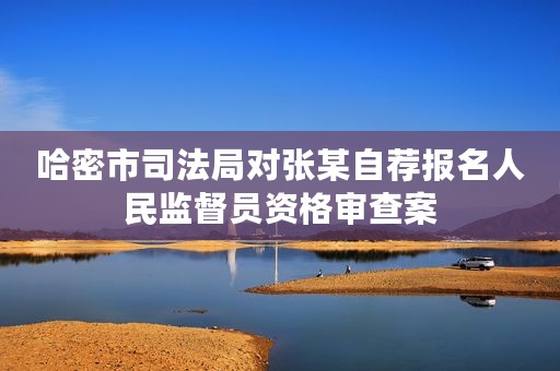 哈密市司法局对张某自荐报名人民监督员资格审查案