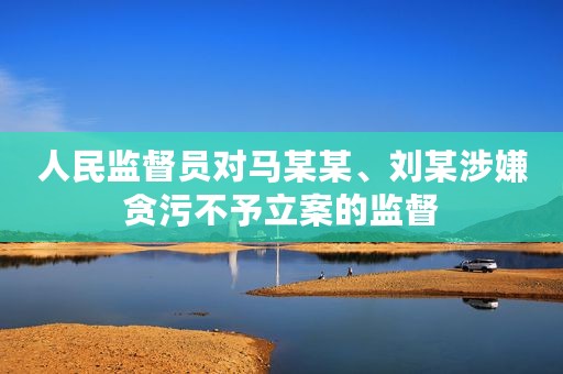 人民监督员对马某某、刘某涉嫌贪污不予立案的监督