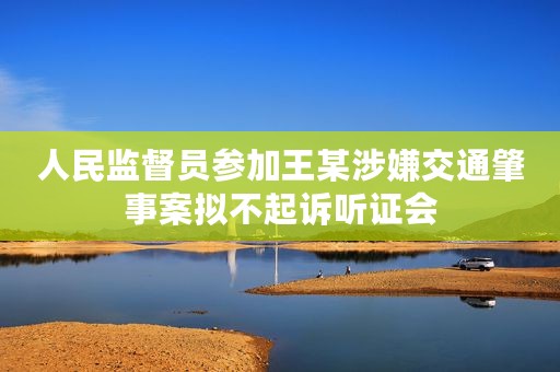 人民监督员参加王某涉嫌交通肇事案拟不起诉听证会