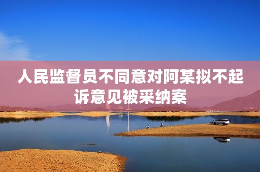 人民监督员不同意对阿某拟不起诉意见被采纳案