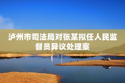 泸州市司法局对张某拟任人民监督员异议处理案