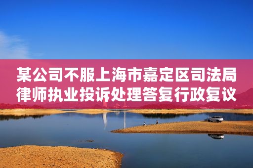 某公司不服上海市嘉定区司法局律师执业投诉处理答复行政复议案