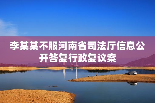 李某某不服河南省司法厅信息公开答复行政复议案