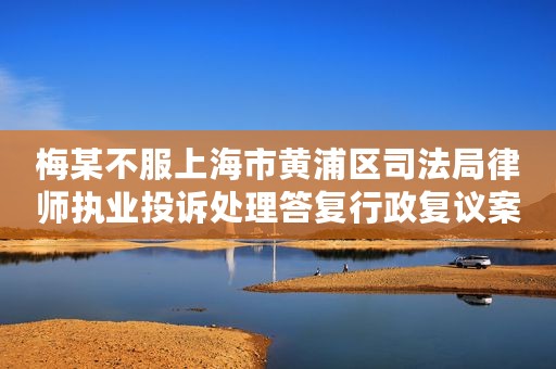 梅某不服上海市黄浦区司法局律师执业投诉处理答复行政复议案