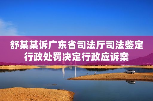 舒某某诉广东省司法厅司法鉴定行政处罚决定行政应诉案