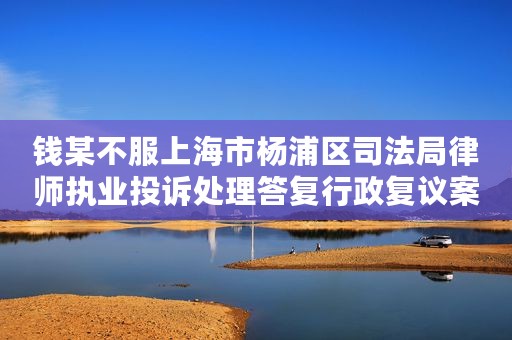 钱某不服上海市杨浦区司法局律师执业投诉处理答复行政复议案