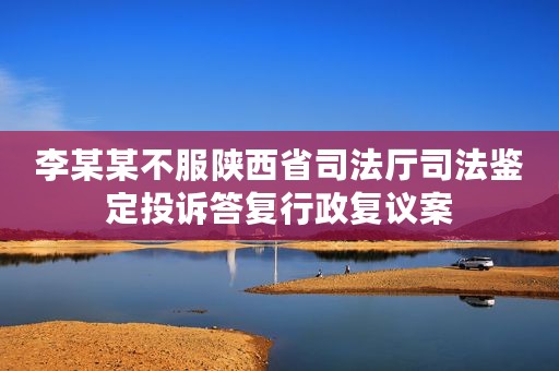 李某某不服陕西省司法厅司法鉴定投诉答复行政复议案