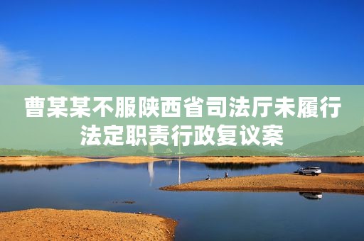 曹某某不服陕西省司法厅未履行法定职责行政复议案