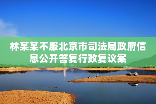 林某某不服北京市司法局政府信息公开答复行政复议案