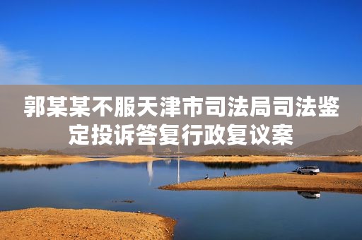 郭某某不服天津市司法局司法鉴定投诉答复行政复议案