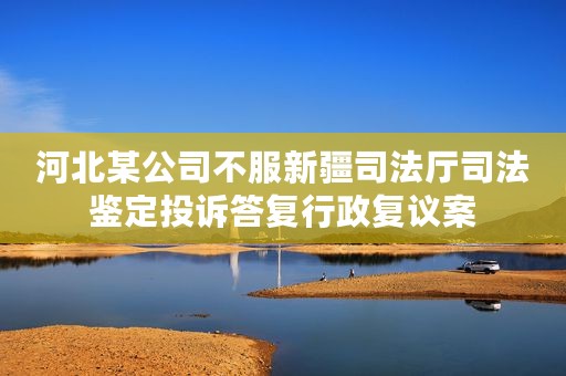 河北某公司不服新疆司法厅司法鉴定投诉答复行政复议案