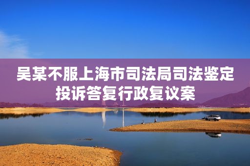 吴某不服上海市司法局司法鉴定投诉答复行政复议案
