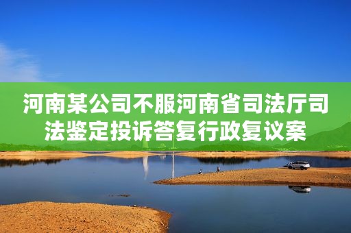 河南某公司不服河南省司法厅司法鉴定投诉答复行政复议案