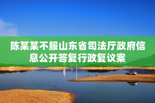陈某某不服山东省司法厅政府信息公开答复行政复议案