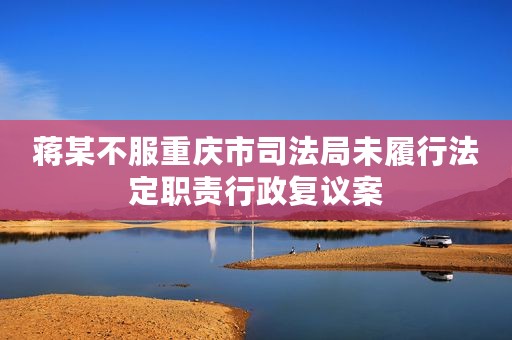 蒋某不服重庆市司法局未履行法定职责行政复议案