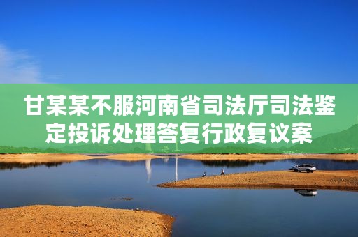 甘某某不服河南省司法厅司法鉴定投诉处理答复行政复议案