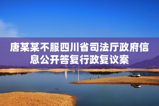 唐某某不服四川省司法厅政府信息公开答复行政复议案